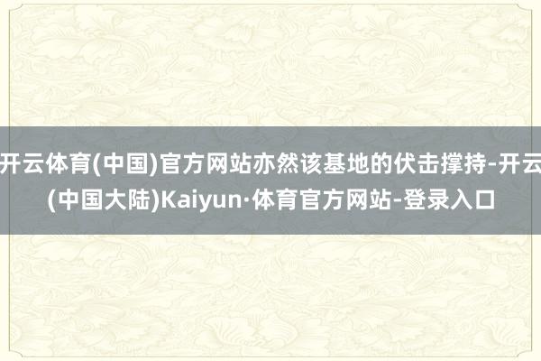 开云体育(中国)官方网站亦然该基地的伏击撑持-开云(中国大陆)Kaiyun·体育官方网站-登录入口