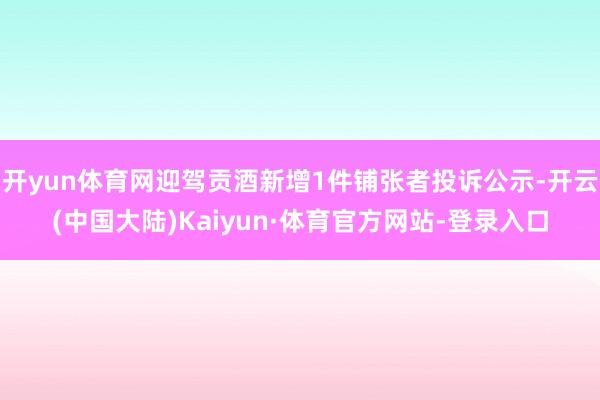 开yun体育网迎驾贡酒新增1件铺张者投诉公示-开云(中国大陆)Kaiyun·体育官方网站-登录入口