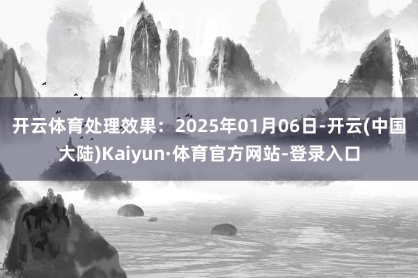 开云体育处理效果：2025年01月06日-开云(中国大陆)Kaiyun·体育官方网站-登录入口