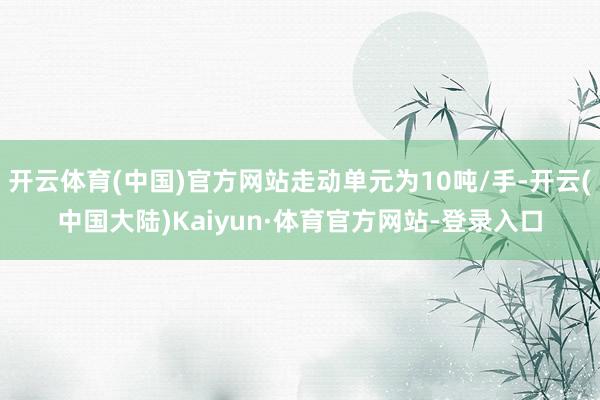 开云体育(中国)官方网站走动单元为10吨/手-开云(中国大陆)Kaiyun·体育官方网站-登录入口