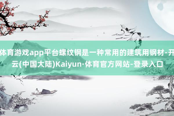 体育游戏app平台螺纹钢是一种常用的建筑用钢材-开云(中国大陆)Kaiyun·体育官方网站-登录入口