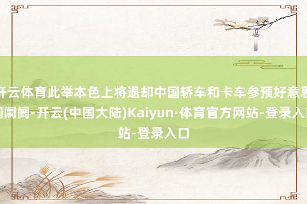 开云体育此举本色上将退却中国轿车和卡车参预好意思国阛阓-开云(中国大陆)Kaiyun·体育官方网站-登录入口