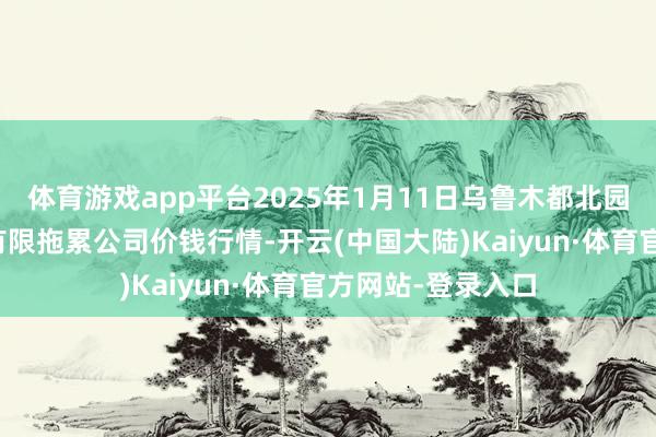 体育游戏app平台2025年1月11日乌鲁木都北园春果业缠绵处分有限拖累公司价钱行情-开云(中国大陆)Kaiyun·体育官方网站-登录入口