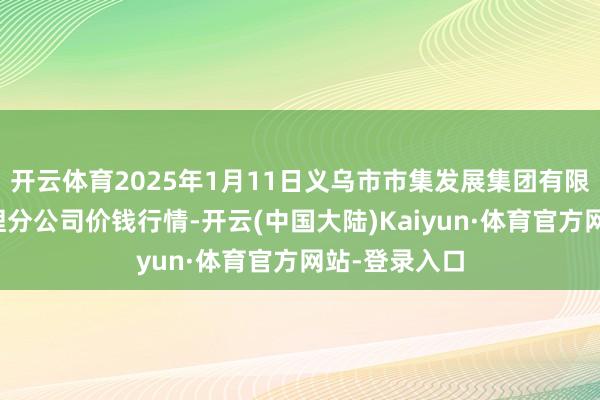 开云体育2025年1月11日义乌市市集发展集团有限公司农批处理分公司价钱行情-开云(中国大陆)Kaiyun·体育官方网站-登录入口