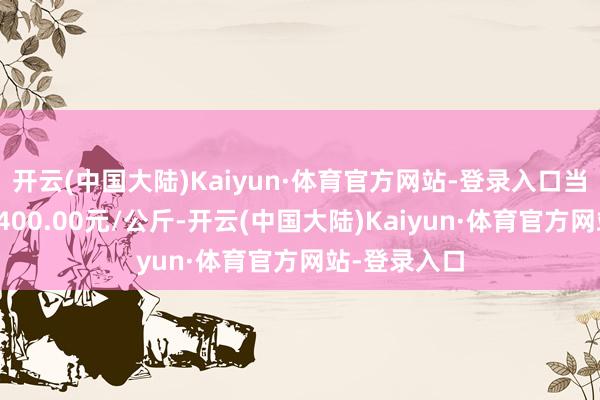 开云(中国大陆)Kaiyun·体育官方网站-登录入口当日最高报价400.00元/公斤-开云(中国大陆)Kaiyun·体育官方网站-登录入口