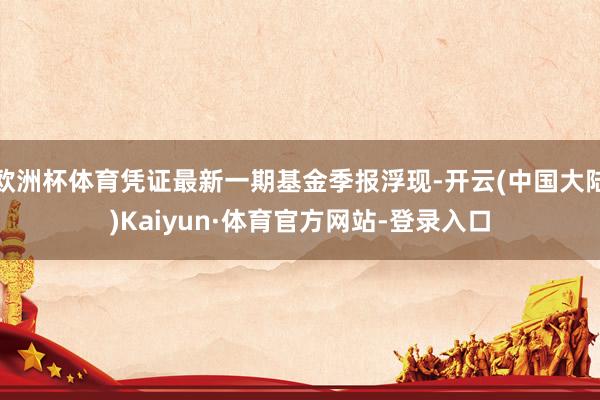 欧洲杯体育凭证最新一期基金季报浮现-开云(中国大陆)Kaiyun·体育官方网站-登录入口