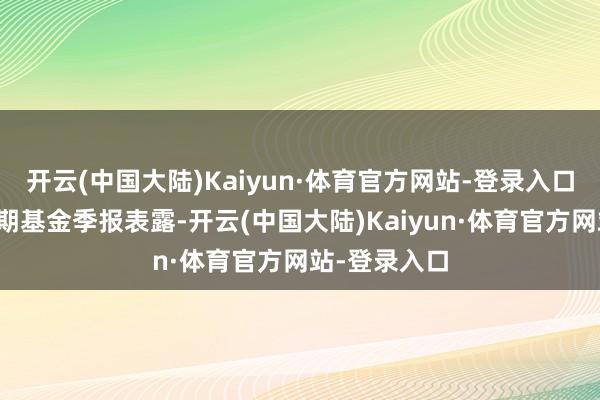 开云(中国大陆)Kaiyun·体育官方网站-登录入口阐发最新一期基金季报表露-开云(中国大陆)Kaiyun·体育官方网站-登录入口