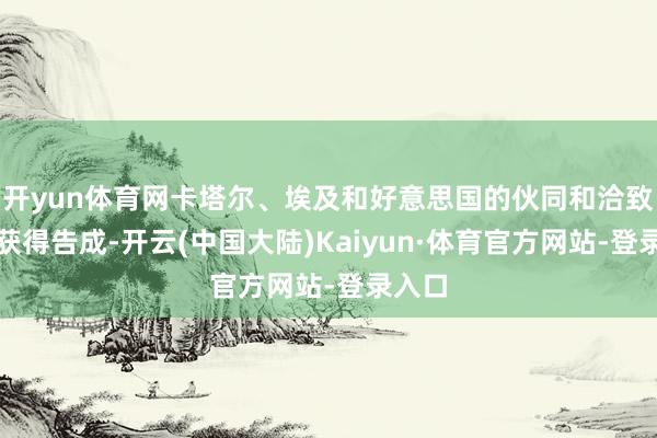 开yun体育网卡塔尔、埃及和好意思国的伙同和洽致力已获得告成-开云(中国大陆)Kaiyun·体育官方网站-登录入口