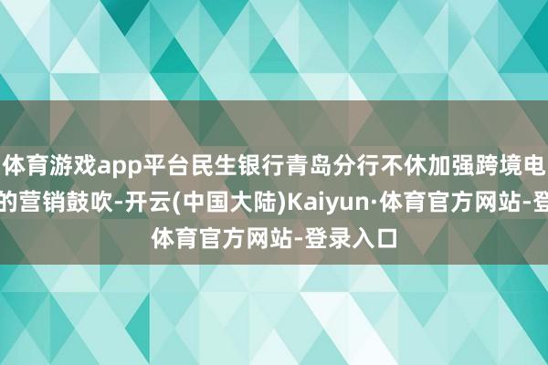 体育游戏app平台民生银行青岛分行不休加强跨境电生意务的营销鼓吹-开云(中国大陆)Kaiyun·体育官方网站-登录入口