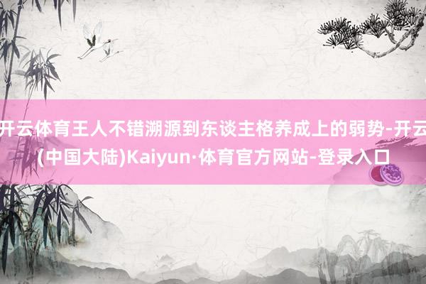 开云体育王人不错溯源到东谈主格养成上的弱势-开云(中国大陆)Kaiyun·体育官方网站-登录入口