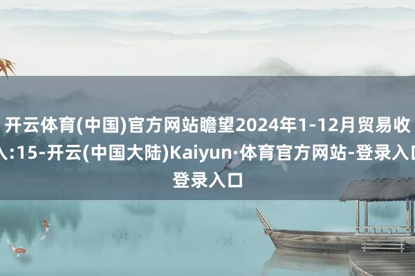 开云体育(中国)官方网站瞻望2024年1-12月贸易收入:15-开云(中国大陆)Kaiyun·体育官方网站-登录入口