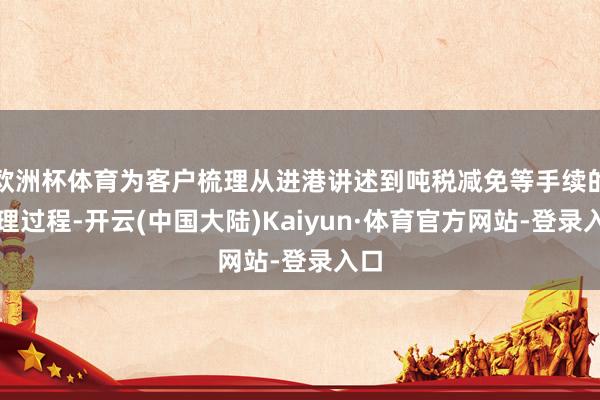 欧洲杯体育为客户梳理从进港讲述到吨税减免等手续的办理过程-开云(中国大陆)Kaiyun·体育官方网站-登录入口