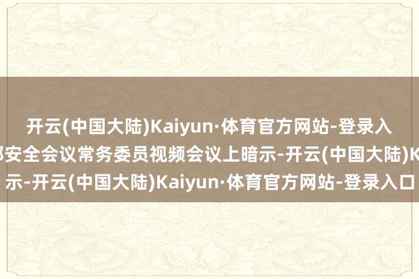 开云(中国大陆)Kaiyun·体育官方网站-登录入口俄罗斯总统普京在联邦安全会议常务委员视频会议上暗示-开云(中国大陆)Kaiyun·体育官方网站-登录入口