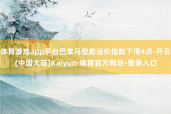 体育游戏app平台巴拿马型船运价指数下滑4点-开云(中国大陆)Kaiyun·体育官方网站-登录入口