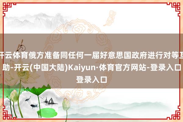 开云体育俄方准备同任何一届好意思国政府进行对等互助-开云(中国大陆)Kaiyun·体育官方网站-登录入口