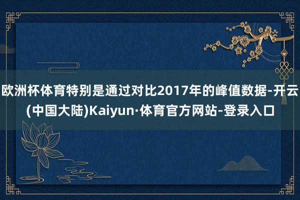 欧洲杯体育特别是通过对比2017年的峰值数据-开云(中国大陆)Kaiyun·体育官方网站-登录入口