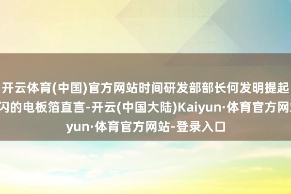 开云体育(中国)官方网站时间研发部部长何发明提起一派银光闪闪的电板箔直言-开云(中国大陆)Kaiyun·体育官方网站-登录入口