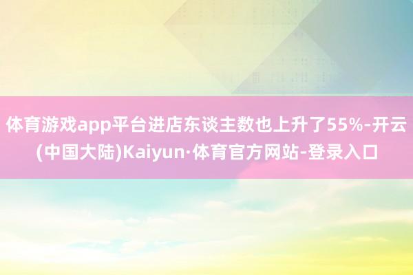 体育游戏app平台进店东谈主数也上升了55%-开云(中国大陆)Kaiyun·体育官方网站-登录入口