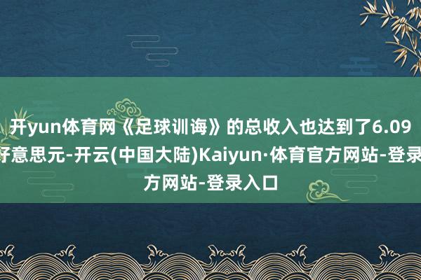 开yun体育网《足球训诲》的总收入也达到了6.094亿好意思元-开云(中国大陆)Kaiyun·体育官方网站-登录入口
