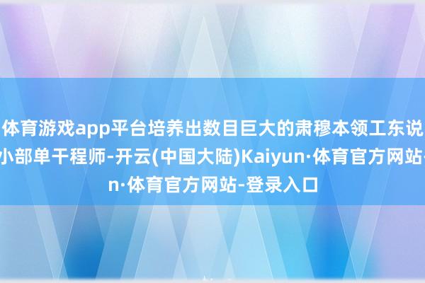 体育游戏app平台培养出数目巨大的肃穆本领工东说念主和一小部单干程师-开云(中国大陆)Kaiyun·体育官方网站-登录入口