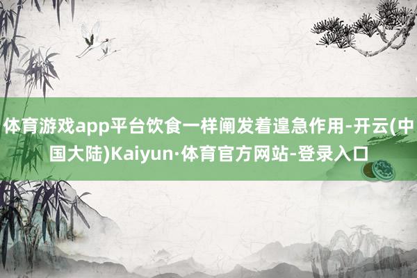 体育游戏app平台饮食一样阐发着遑急作用-开云(中国大陆)Kaiyun·体育官方网站-登录入口