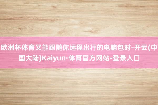 欧洲杯体育又能跟随你远程出行的电脑包时-开云(中国大陆)Kaiyun·体育官方网站-登录入口