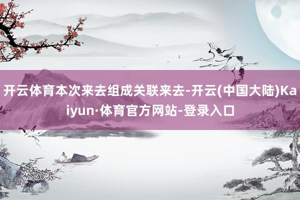 开云体育本次来去组成关联来去-开云(中国大陆)Kaiyun·体育官方网站-登录入口