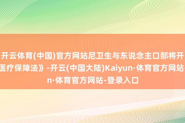 开云体育(中国)官方网站尼卫生与东说念主口部将开动鼎新《医疗保障法》-开云(中国大陆)Kaiyun·体育官方网站-登录入口