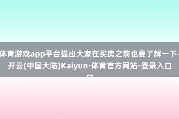 体育游戏app平台提出大家在买房之前也要了解一下-开云(中国大陆)Kaiyun·体育官方网站-登录入口