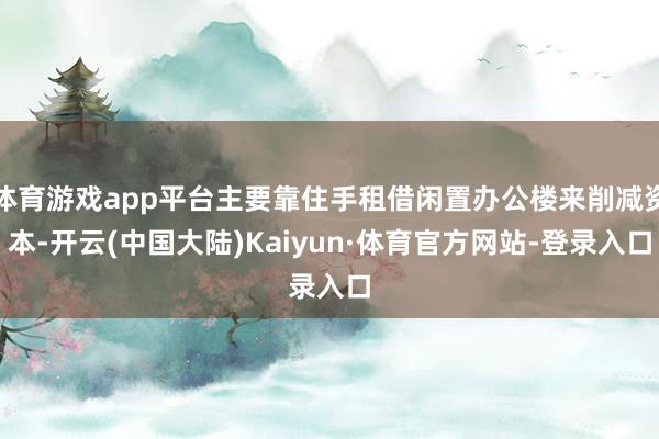 体育游戏app平台主要靠住手租借闲置办公楼来削减资本-开云(中国大陆)Kaiyun·体育官方网站-登录入口