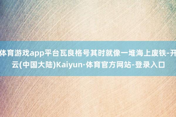 体育游戏app平台瓦良格号其时就像一堆海上废铁-开云(中国大陆)Kaiyun·体育官方网站-登录入口
