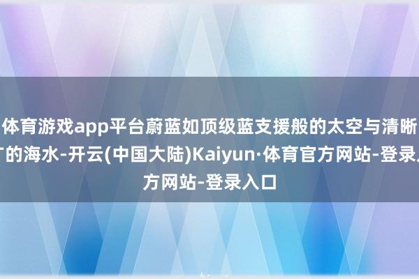 体育游戏app平台蔚蓝如顶级蓝支援般的太空与清晰深广的海水-开云(中国大陆)Kaiyun·体育官方网站-登录入口