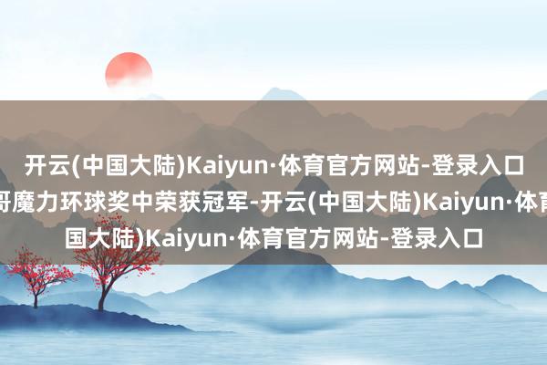 开云(中国大陆)Kaiyun·体育官方网站-登录入口还在2023年的墨西哥魔力环球奖中荣获冠军-开云(中国大陆)Kaiyun·体育官方网站-登录入口