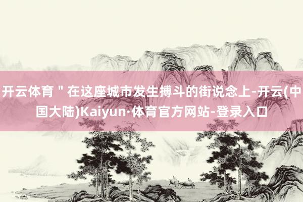 开云体育＂在这座城市发生搏斗的街说念上-开云(中国大陆)Kaiyun·体育官方网站-登录入口
