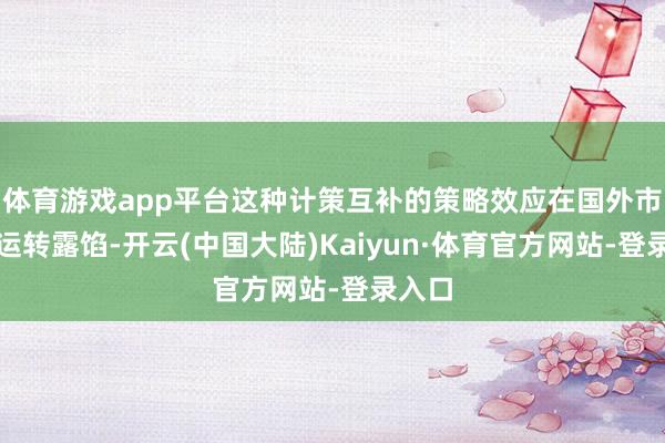 体育游戏app平台这种计策互补的策略效应在国外市集也运转露馅-开云(中国大陆)Kaiyun·体育官方网站-登录入口