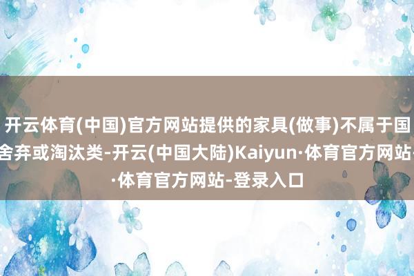 开云体育(中国)官方网站提供的家具(做事)不属于国度谢绝、舍弃或淘汰类-开云(中国大陆)Kaiyun·体育官方网站-登录入口