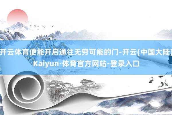 开云体育便能开启通往无穷可能的门-开云(中国大陆)Kaiyun·体育官方网站-登录入口