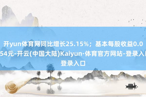 开yun体育网同比增长25.15%；基本每股收益0.0054元-开云(中国大陆)Kaiyun·体育官方网站-登录入口