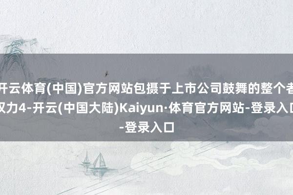 开云体育(中国)官方网站包摄于上市公司鼓舞的整个者权力4-开云(中国大陆)Kaiyun·体育官方网站-登录入口