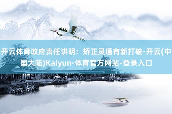 开云体育政府责任讲明：矫正灵通有新打破-开云(中国大陆)Kaiyun·体育官方网站-登录入口