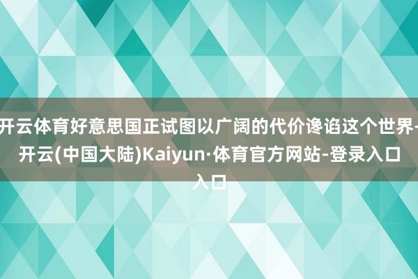 开云体育好意思国正试图以广阔的代价谗谄这个世界-开云(中国大陆)Kaiyun·体育官方网站-登录入口