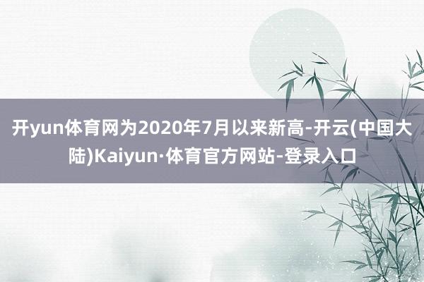 开yun体育网为2020年7月以来新高-开云(中国大陆)Kaiyun·体育官方网站-登录入口