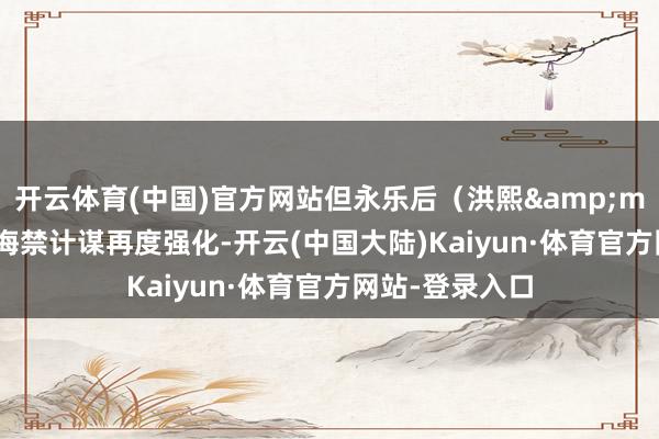 开云体育(中国)官方网站但永乐后（洪熙&mdash;弘治）海禁计谋再度强化-开云(中国大陆)Kaiyun·体育官方网站-登录入口