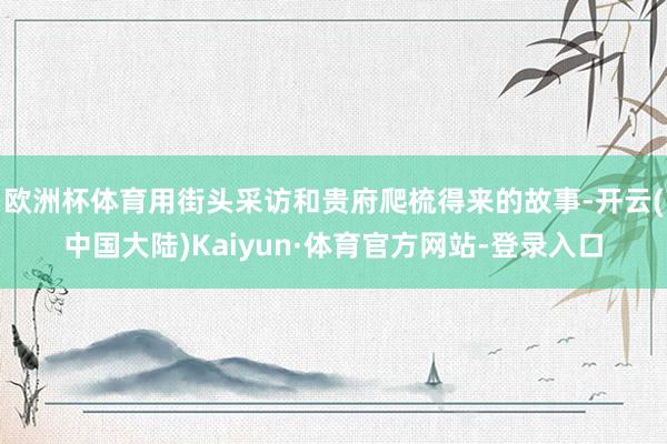 欧洲杯体育用街头采访和贵府爬梳得来的故事-开云(中国大陆)Kaiyun·体育官方网站-登录入口