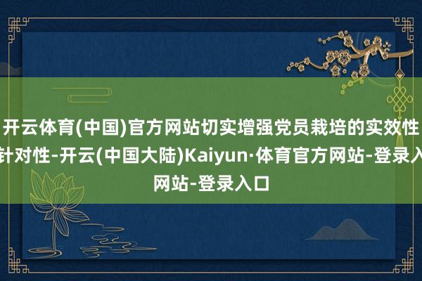 开云体育(中国)官方网站切实增强党员栽培的实效性和针对性-开云(中国大陆)Kaiyun·体育官方网站-登录入口
