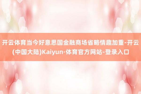 开云体育　　当今好意思国金融商场省略情趣加重-开云(中国大陆)Kaiyun·体育官方网站-登录入口