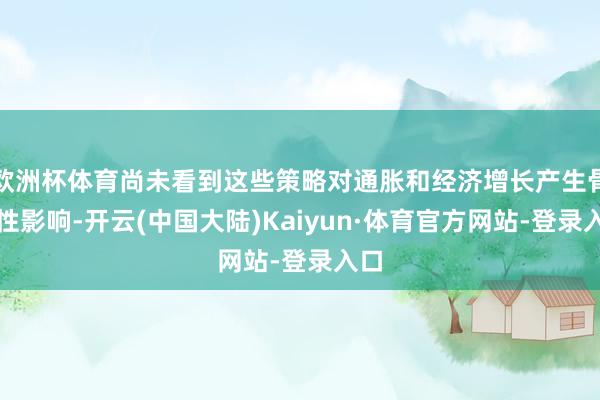 欧洲杯体育尚未看到这些策略对通胀和经济增长产生骨子性影响-开云(中国大陆)Kaiyun·体育官方网站-登录入口