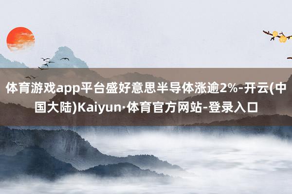 体育游戏app平台盛好意思半导体涨逾2%-开云(中国大陆)Kaiyun·体育官方网站-登录入口