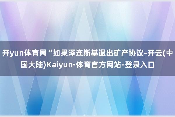 开yun体育网“如果泽连斯基退出矿产协议-开云(中国大陆)Kaiyun·体育官方网站-登录入口
