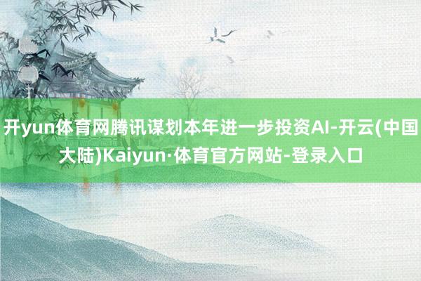 开yun体育网腾讯谋划本年进一步投资AI-开云(中国大陆)Kaiyun·体育官方网站-登录入口